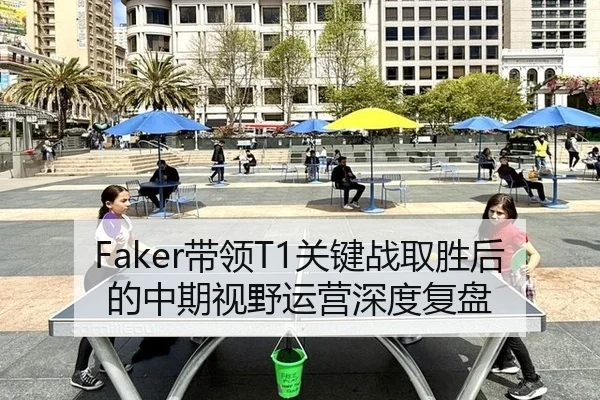 Faker带领T1关键战取胜后的中期视野运营深度复盘